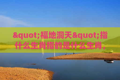 "福地洞天"指什么生肖指的是什么生肖，经典解答星座知识