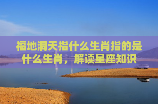 福地洞天指什么生肖指的是什么生肖，解读星座知识