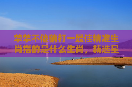 孳孳不倦猜打一最佳精准生肖指的是什么生肖，精选星座解释