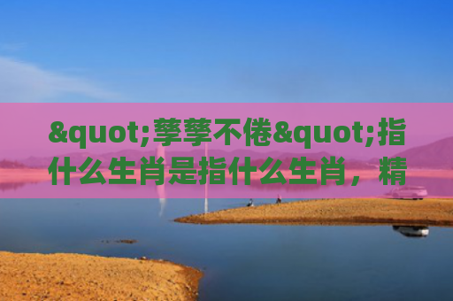 "孳孳不倦"指什么生肖是指什么生肖，精选星座解释