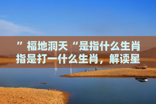 ”福地洞天“是指什么生肖指是打一什么生肖，解读星座知识