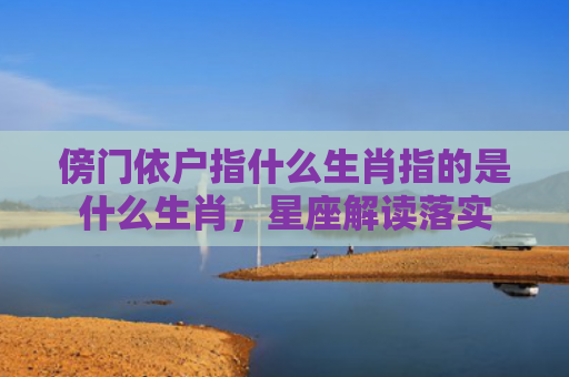 傍门依户指什么生肖指的是什么生肖，星座解读落实