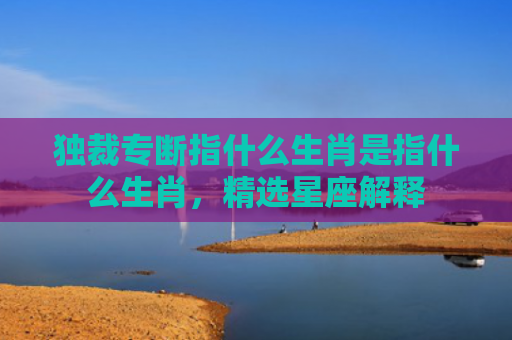 独裁专断指什么生肖是指什么生肖，精选星座解释