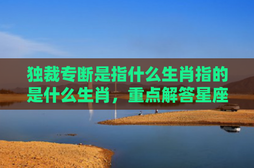 独裁专断是指什么生肖指的是什么生肖，重点解答星座释义