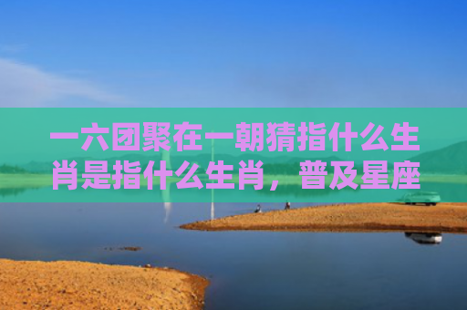 一六团聚在一朝猜指什么生肖是指什么生肖，普及星座常识