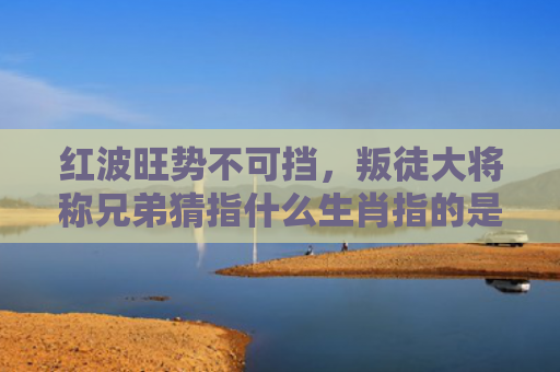 红波旺势不可挡，叛徒大将称兄弟猜指什么生肖指的是什么生肖，重点解答星座释义