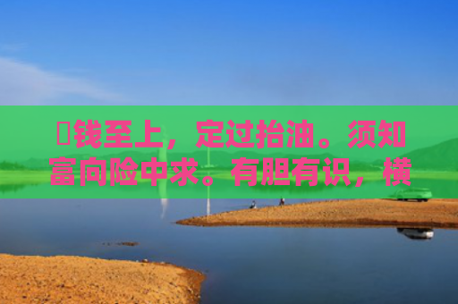 搵钱至上，定过抬油。须知富向险中求。有胆有识，横财就手。无勇无谋请早抖猜指什么生肖指的是什么生肖，经典解答星座知识