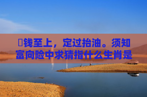 搵钱至上，定过抬油。须知富向险中求猜指什么生肖是指什么生肖，普及星座常识
