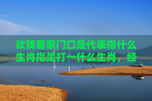 欲钱看家门口是代表指什么生肖指是打一什么生肖，经典解答星座知识