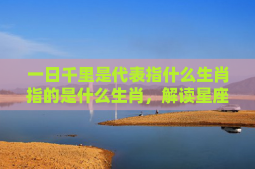 一日千里是代表指什么生肖指的是什么生肖，解读星座知识