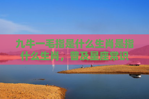 九牛一毛指是什么生肖是指什么生肖，普及星座常识