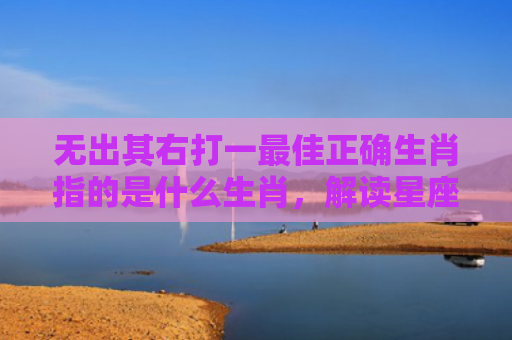 无出其右打一最佳正确生肖指的是什么生肖，解读星座知识