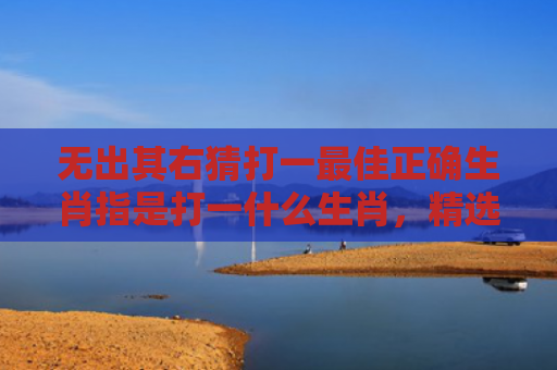 无出其右猜打一最佳正确生肖指是打一什么生肖，精选星座解释