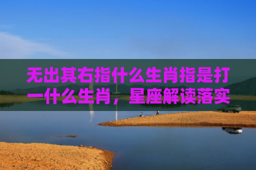 无出其右指什么生肖指是打一什么生肖，星座解读落实