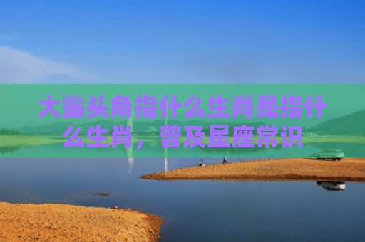 大露头角指什么生肖是指什么生肖，普及星座常识