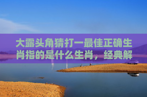 大露头角猜打一最佳正确生肖指的是什么生肖，经典解答星座知识