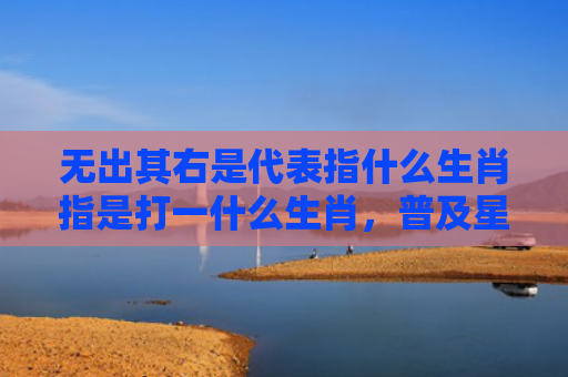 无出其右是代表指什么生肖指是打一什么生肖，普及星座常识