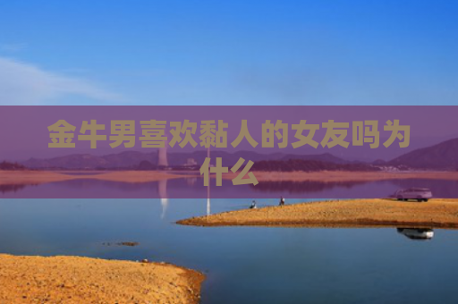 金牛男喜欢黏人的女友吗为什么