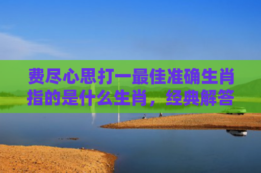 费尽心思打一最佳准确生肖指的是什么生肖，经典解答星座知识