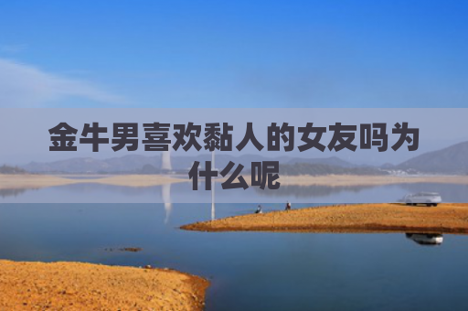 金牛男喜欢黏人的女友吗为什么呢