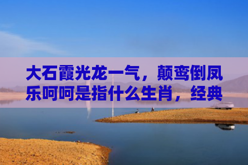 大石霞光龙一气，颠鸾倒凤乐呵呵是指什么生肖，经典解答星座知识