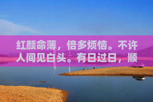 红颜命薄，倍多烦恼。不许人间见白头。有日过日，顺流逆流。倏忽一生也优游。猜打是什么生肖指的是什么生肖，重点解答星座释义