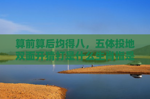 算前算后均得八，五体投地双面开猜打是什么生肖指是打一什么生肖，精选星座解释
