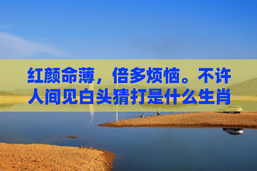 红颜命薄，倍多烦恼。不许人间见白头猜打是什么生肖指是打一什么生肖，重点解答星座释义