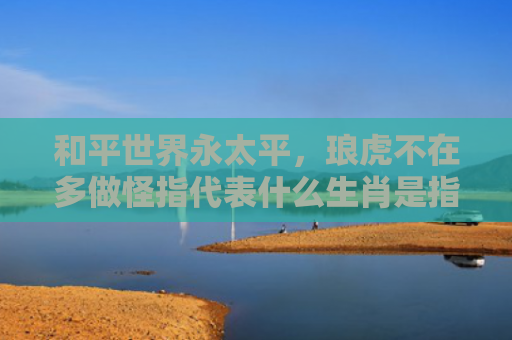 和平世界永太平，琅虎不在多做怪指代表什么生肖是指什么生肖，解读星座知识
