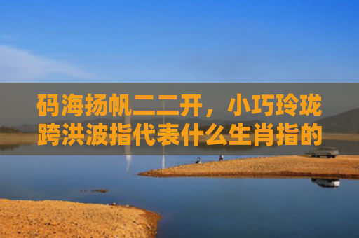 码海扬帆二二开，小巧玲珑跨洪波指代表什么生肖指的是什么生肖，重点解答星座释义