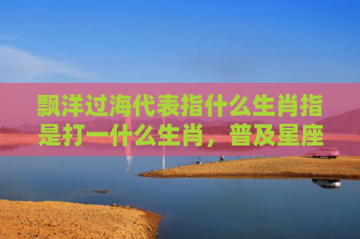 飘洋过海代表指什么生肖指是打一什么生肖，普及星座常识