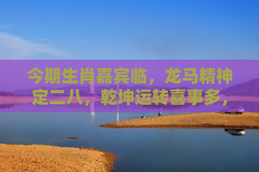 今期生肖嘉宾临，龙马精神定二八，乾坤运转喜事多，不是鸡来就是猪指代表什么生肖指是打一什么生肖，经典解答星座知识