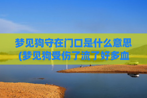 梦见狗守在门口是什么意思(梦见狗受伤了流了好多血)