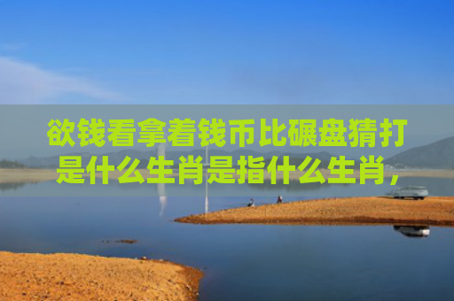 欲钱看拿着钱币比碾盘猜打是什么生肖是指什么生肖，经典解答星座知识