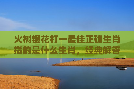 火树银花打一最佳正确生肖指的是什么生肖，经典解答星座知识