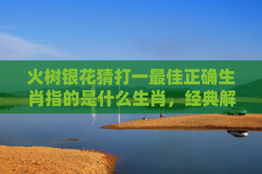 火树银花猜打一最佳正确生肖指的是什么生肖，经典解答星座知识