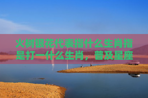 火树银花代表指什么生肖指是打一什么生肖，普及星座常识