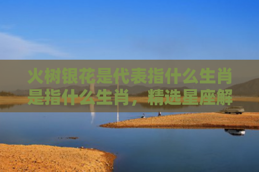 火树银花是代表指什么生肖是指什么生肖，精选星座解释