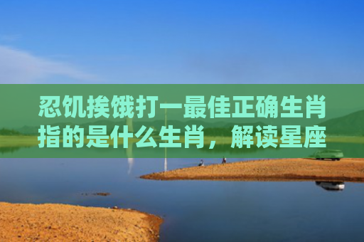 忍饥挨饿打一最佳正确生肖指的是什么生肖，解读星座知识