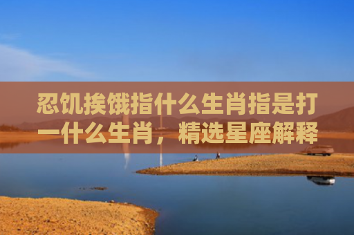 忍饥挨饿指什么生肖指是打一什么生肖，精选星座解释