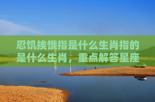 忍饥挨饿指是什么生肖指的是什么生肖，重点解答星座释义