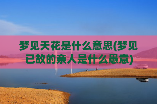 梦见天花是什么意思(梦见已故的亲人是什么愚意)