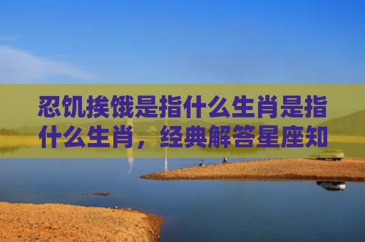 忍饥挨饿是指什么生肖是指什么生肖，经典解答星座知识