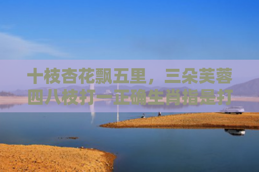 十枝杏花飘五里，三朵芙蓉四八枝打一正确生肖指是打一什么生肖，重点解答星座释义