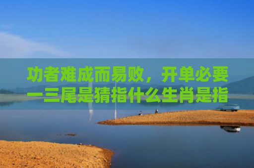 功者难成而易败，开单必要一三尾是猜指什么生肖是指什么生肖，解读星座知识