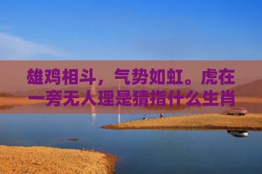 雄鸡相斗，气势如虹。虎在一旁无人理是猜指什么生肖指是打一什么生肖，经典解答星座知识