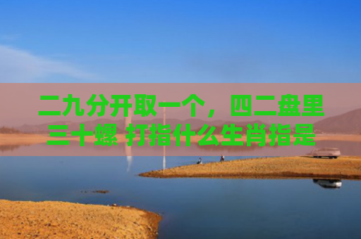 二九分开取一个，四二盘里三十螺 打指什么生肖指是打一什么生肖，星座解读落实