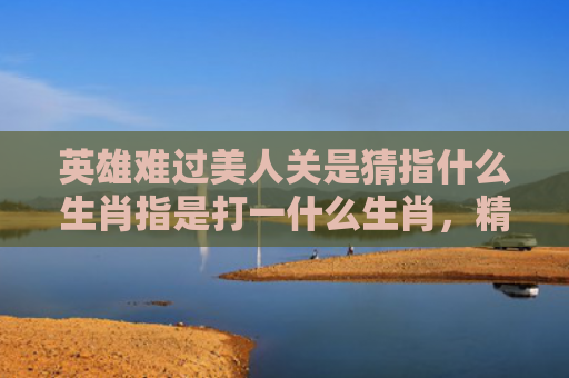 英雄难过美人关是猜指什么生肖指是打一什么生肖，精选星座解释
