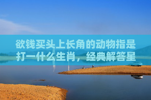 欲钱买头上长角的动物指是打一什么生肖，经典解答星座知识