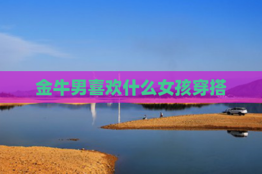 金牛男喜欢什么女孩穿搭
